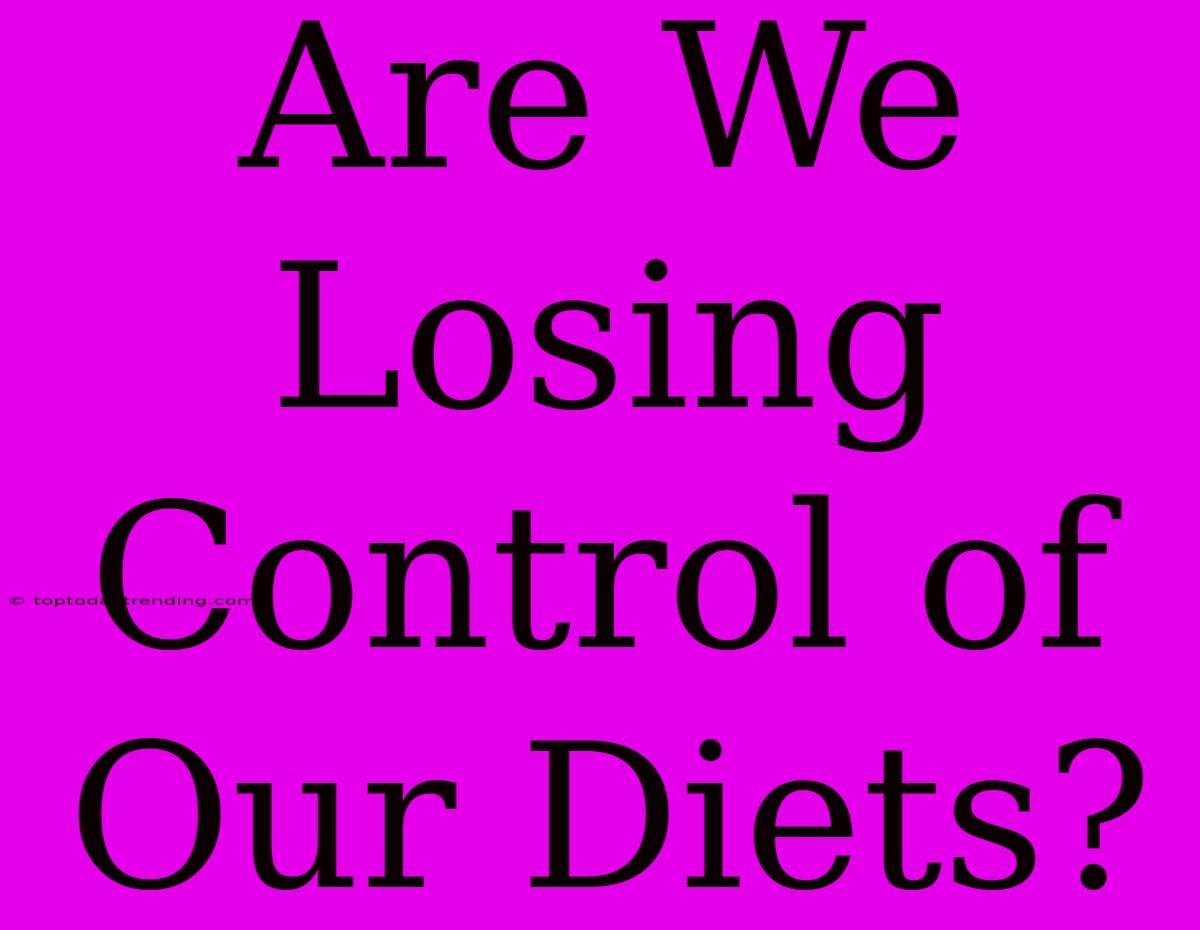 Are We Losing Control Of Our Diets?