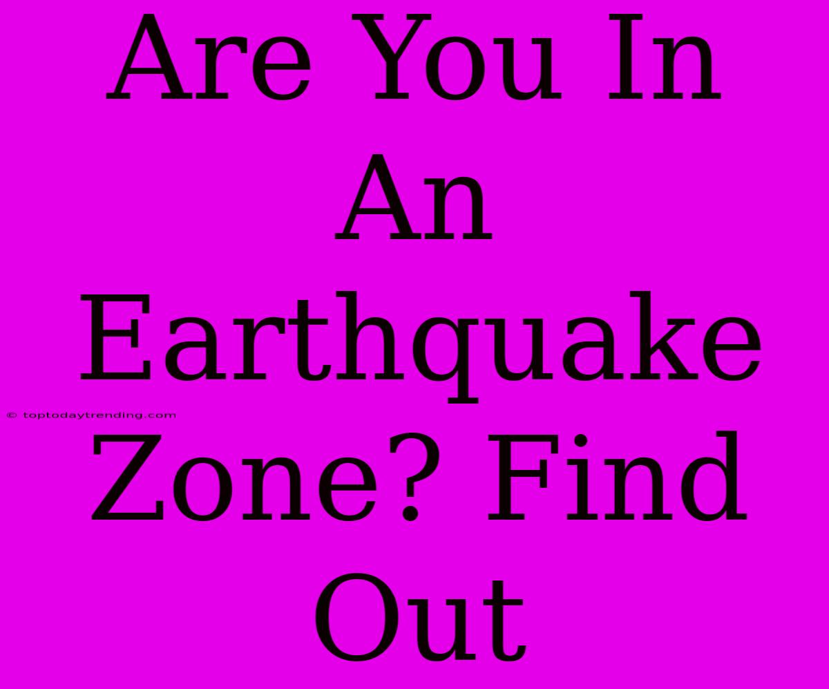 Are You In An Earthquake Zone? Find Out