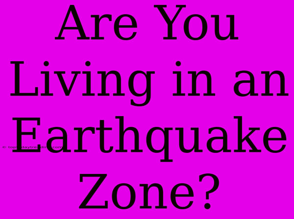 Are You Living In An Earthquake Zone?