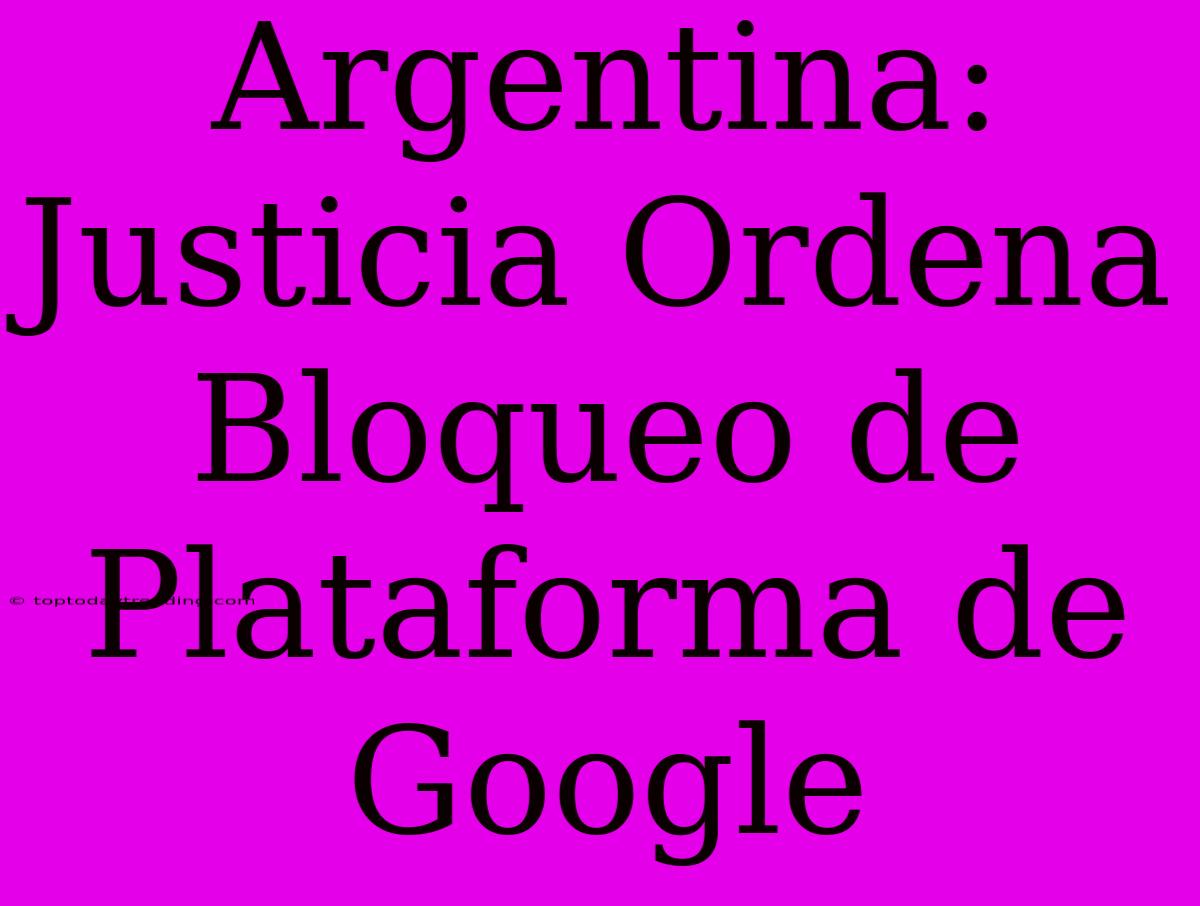 Argentina: Justicia Ordena Bloqueo De Plataforma De Google