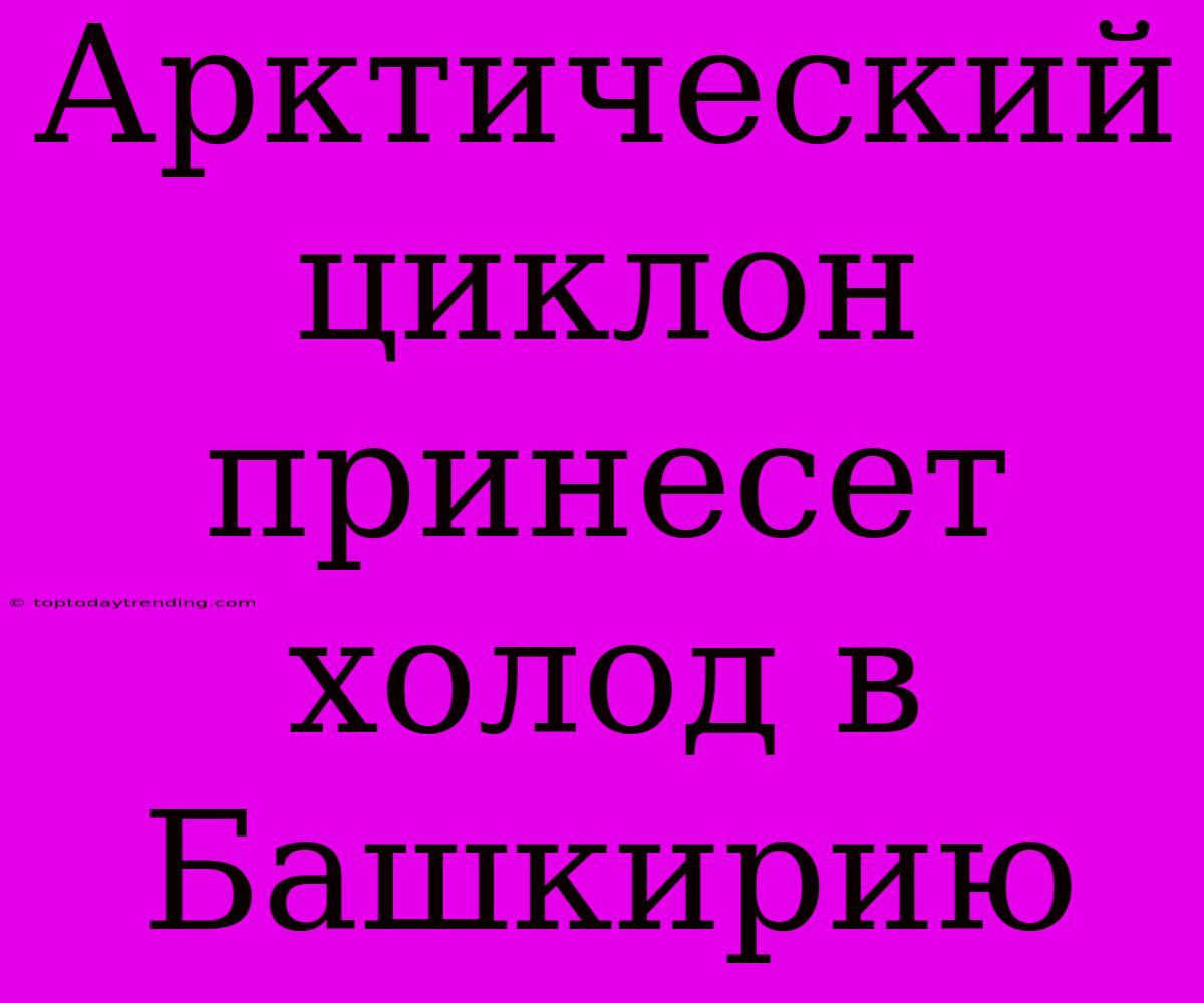 Арктический Циклон Принесет Холод В Башкирию