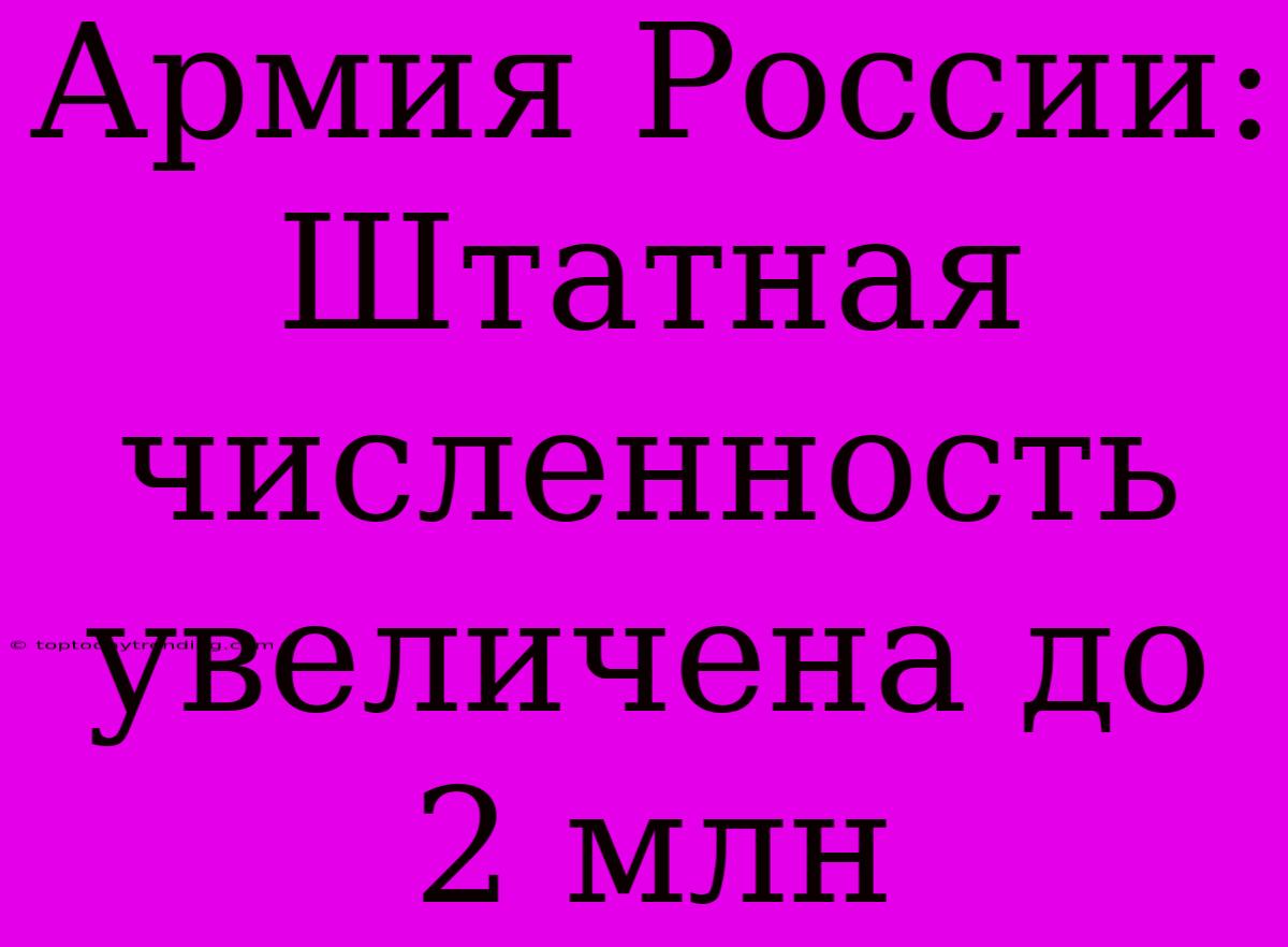 Армия России: Штатная Численность Увеличена До 2 Млн