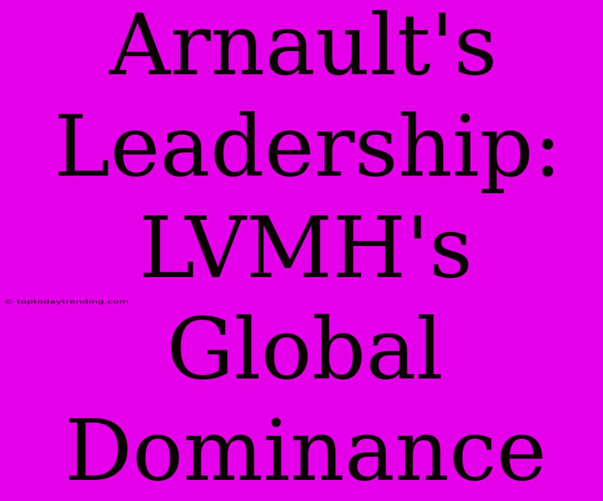 Arnault's Leadership: LVMH's Global Dominance