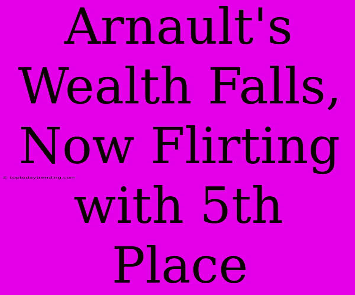 Arnault's Wealth Falls, Now Flirting With 5th Place