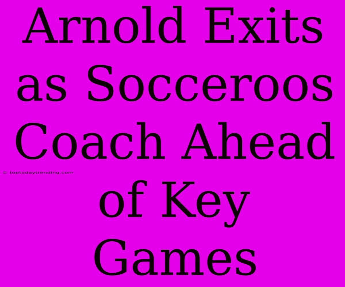 Arnold Exits As Socceroos Coach Ahead Of Key Games