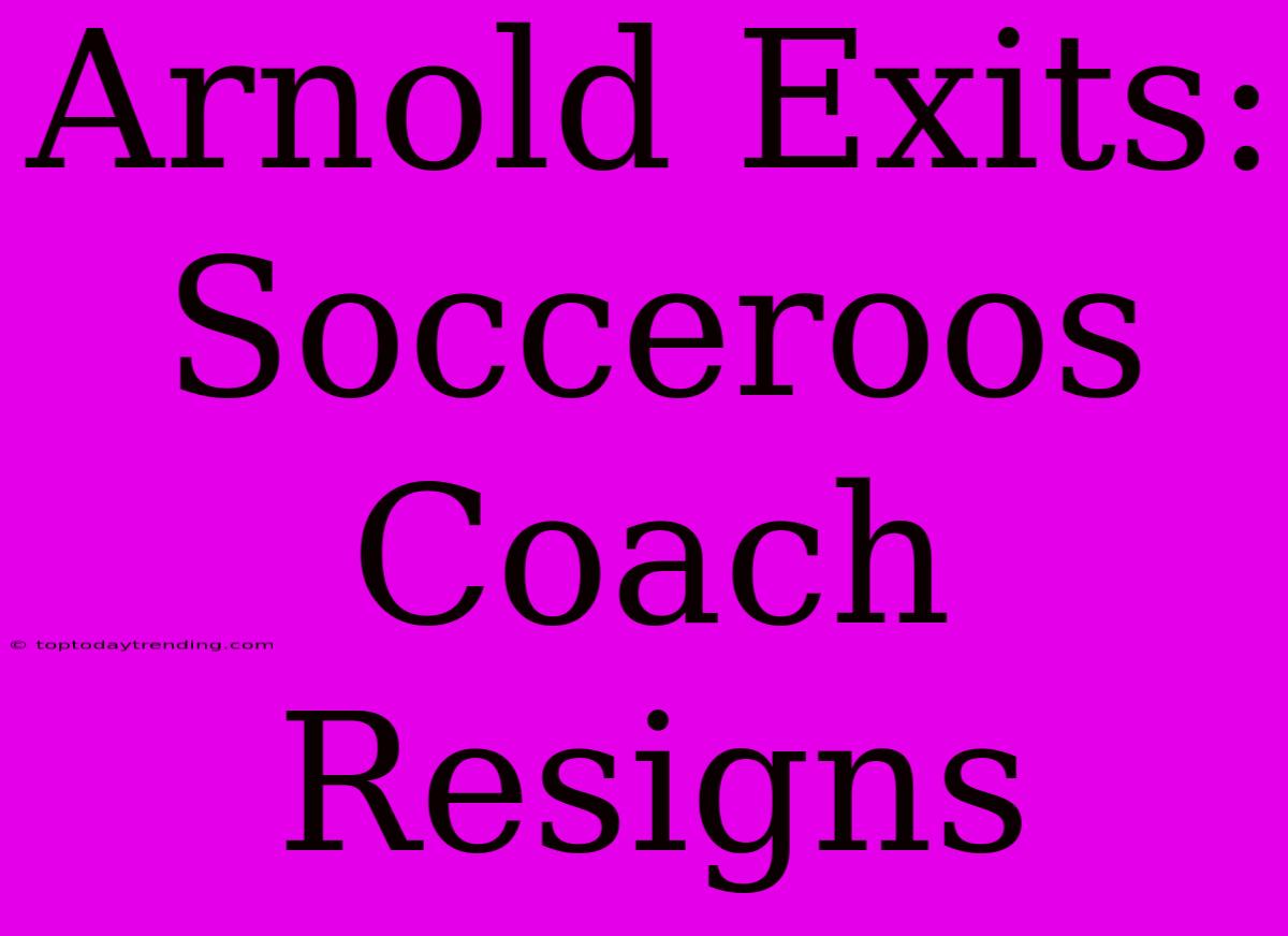 Arnold Exits: Socceroos Coach Resigns