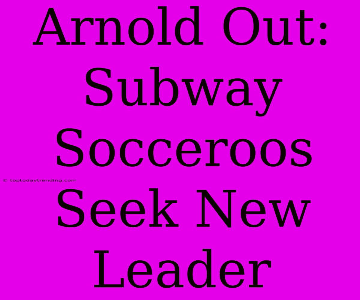 Arnold Out: Subway Socceroos Seek New Leader