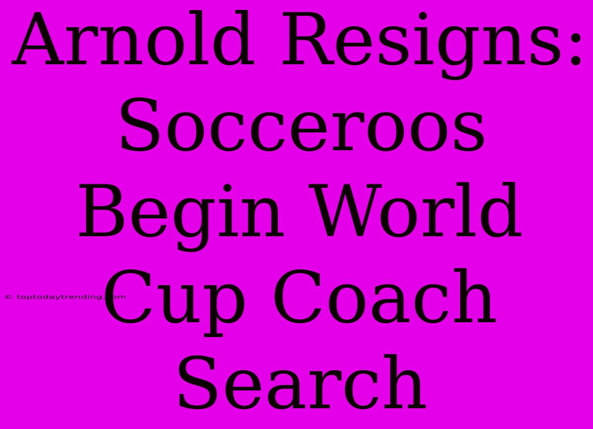 Arnold Resigns: Socceroos Begin World Cup Coach Search