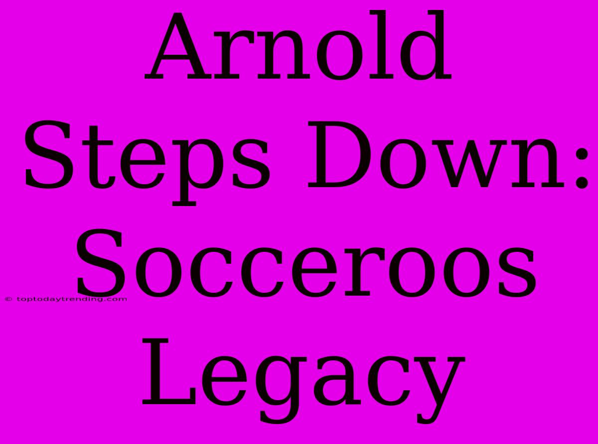 Arnold Steps Down: Socceroos Legacy