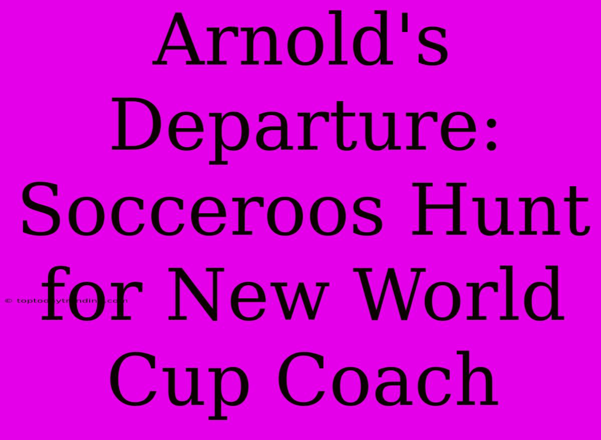 Arnold's Departure: Socceroos Hunt For New World Cup Coach