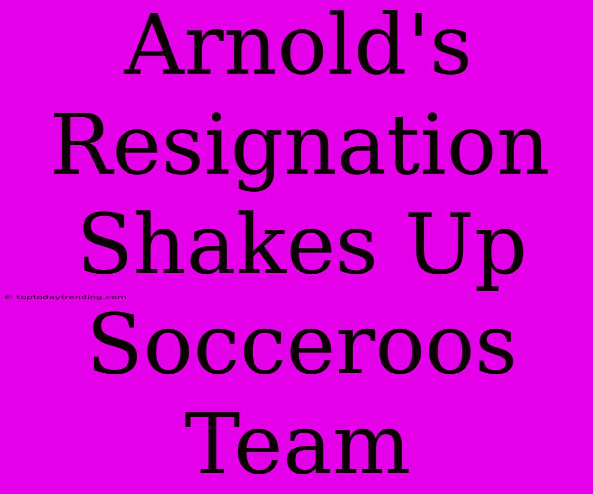 Arnold's Resignation Shakes Up Socceroos Team