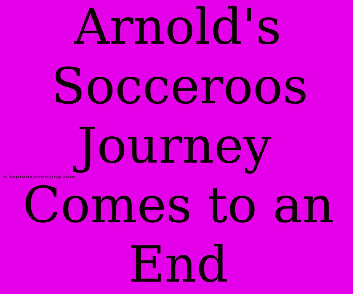 Arnold's Socceroos Journey Comes To An End