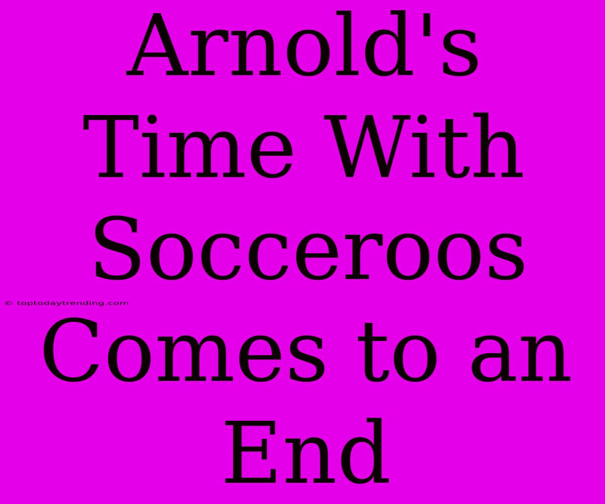 Arnold's Time With Socceroos Comes To An End