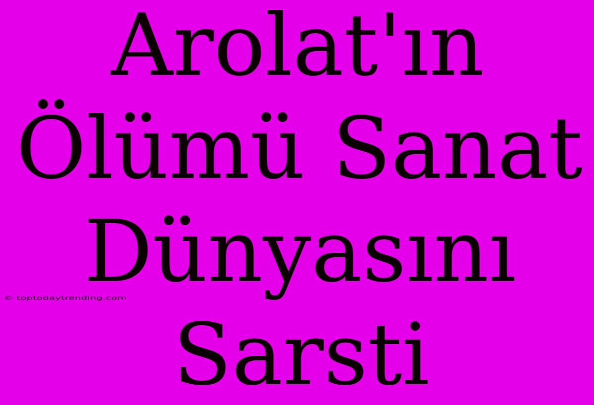 Arolat'ın Ölümü Sanat Dünyasını Sarsti