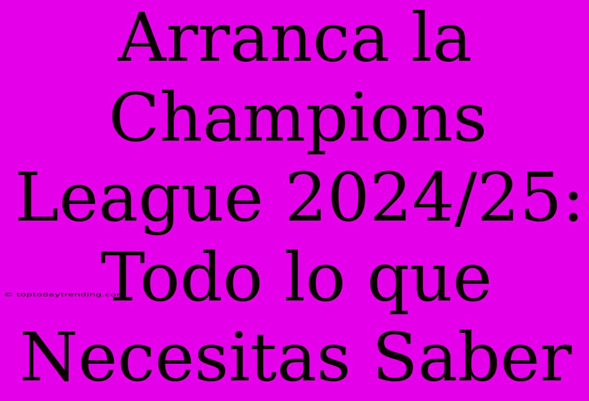 Arranca La Champions League 2024/25: Todo Lo Que Necesitas Saber