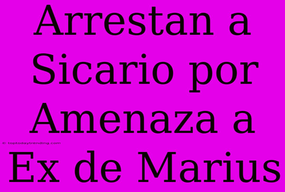 Arrestan A Sicario Por Amenaza A Ex De Marius