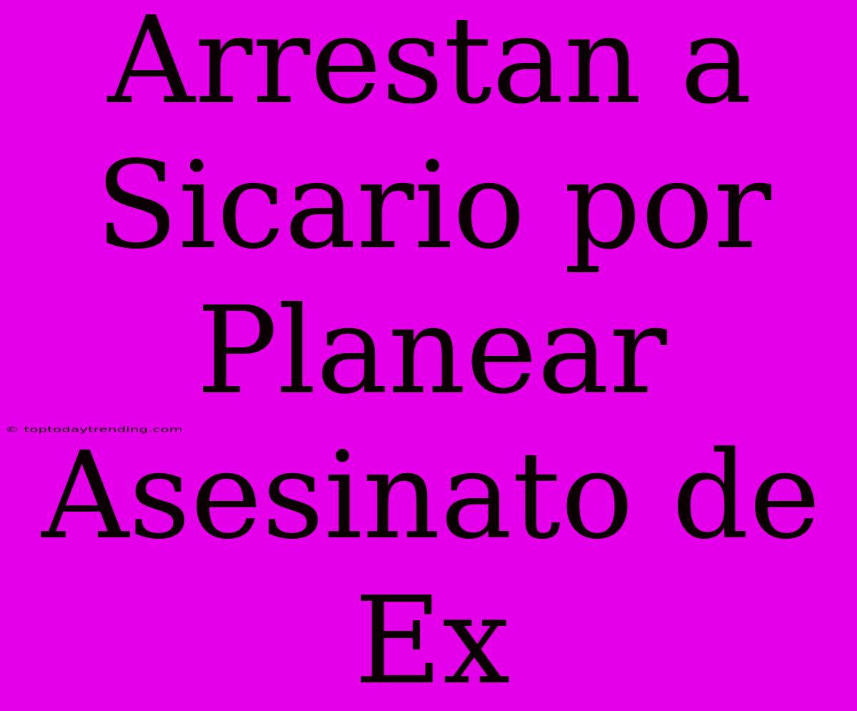 Arrestan A Sicario Por Planear Asesinato De Ex