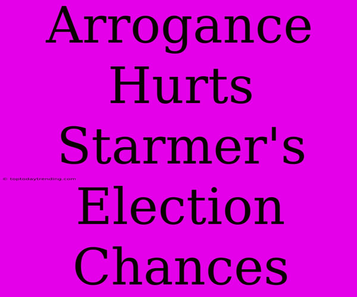 Arrogance Hurts Starmer's Election Chances