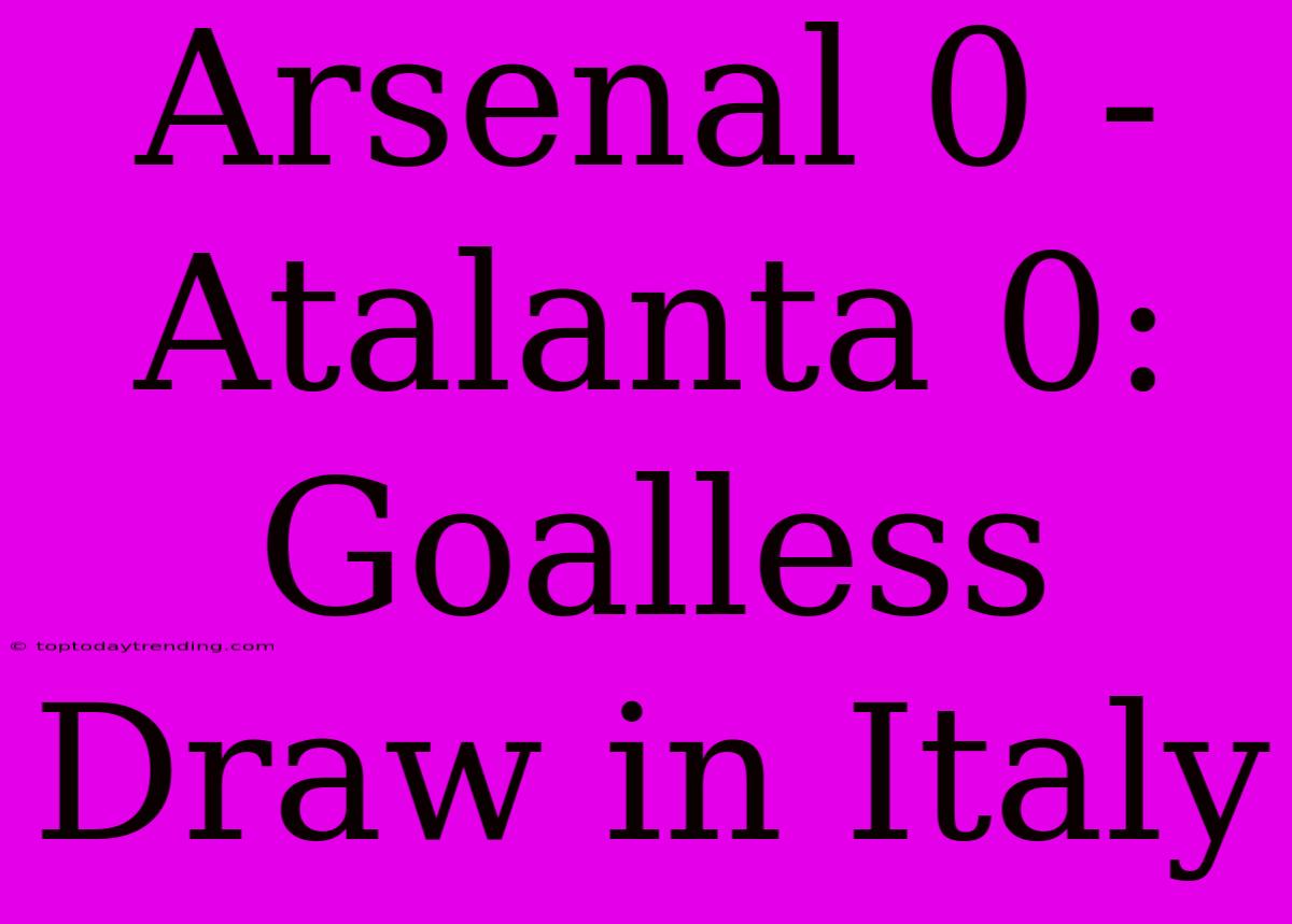 Arsenal 0 - Atalanta 0: Goalless Draw In Italy