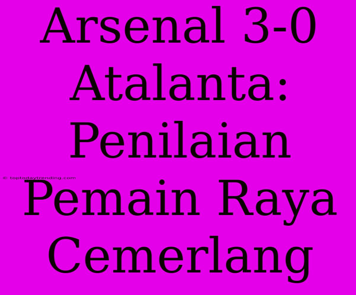 Arsenal 3-0 Atalanta: Penilaian Pemain Raya Cemerlang