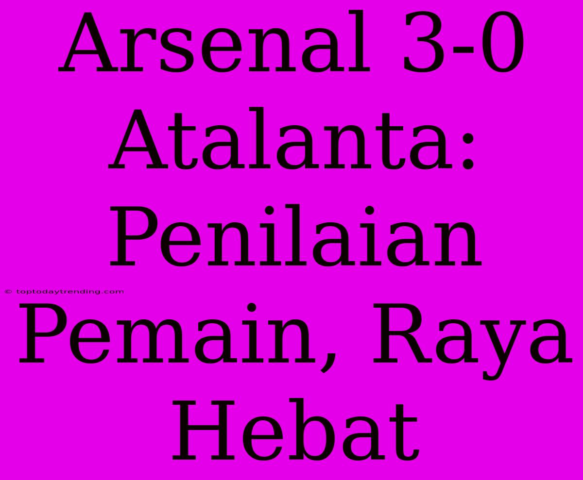 Arsenal 3-0 Atalanta: Penilaian Pemain, Raya Hebat