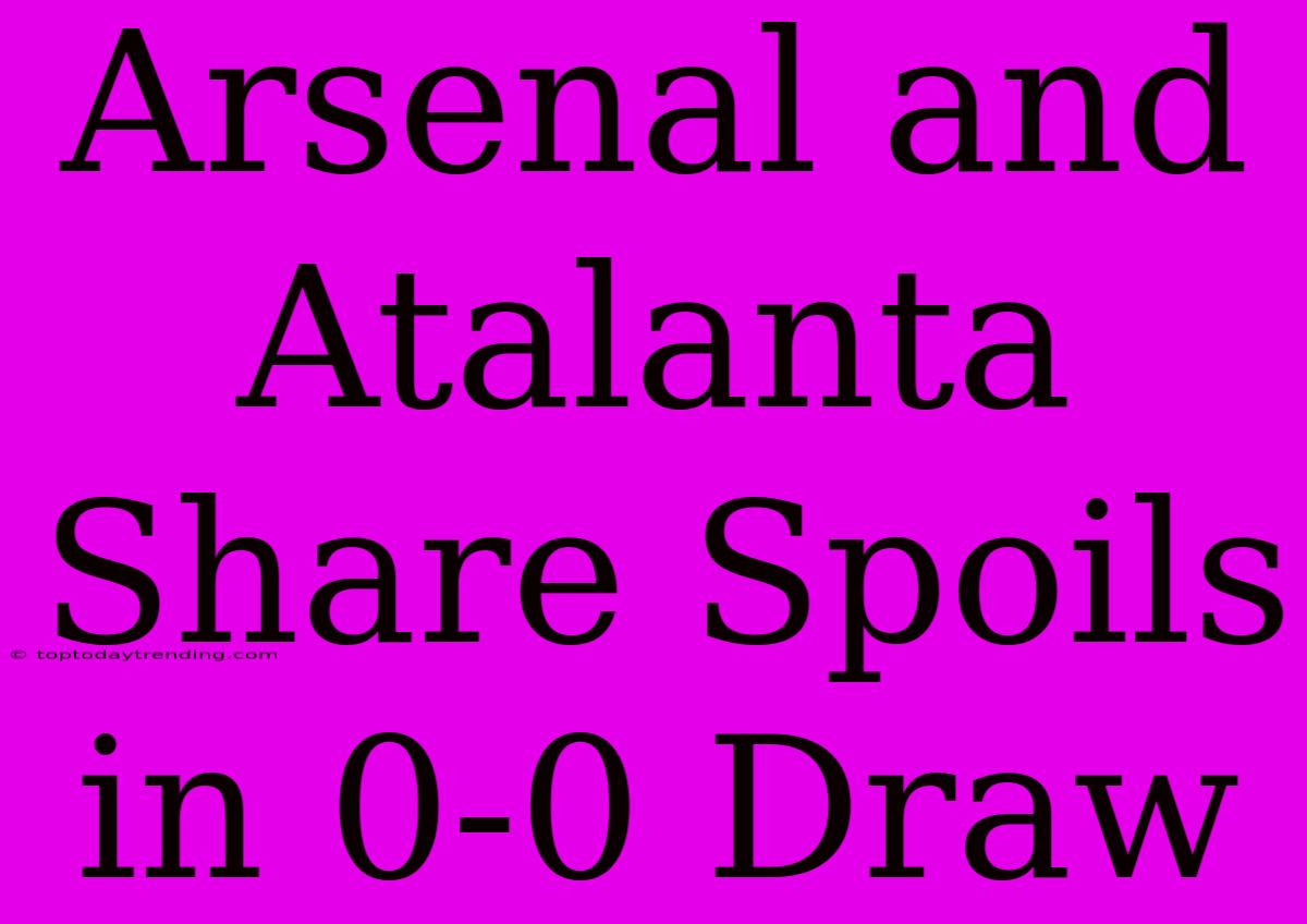 Arsenal And Atalanta Share Spoils In 0-0 Draw