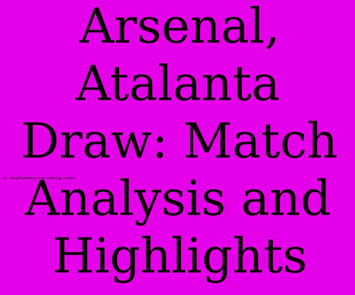 Arsenal, Atalanta Draw: Match Analysis And Highlights