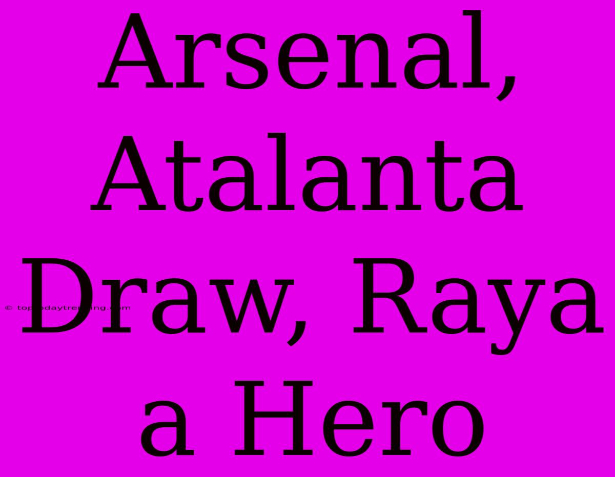 Arsenal, Atalanta Draw, Raya A Hero