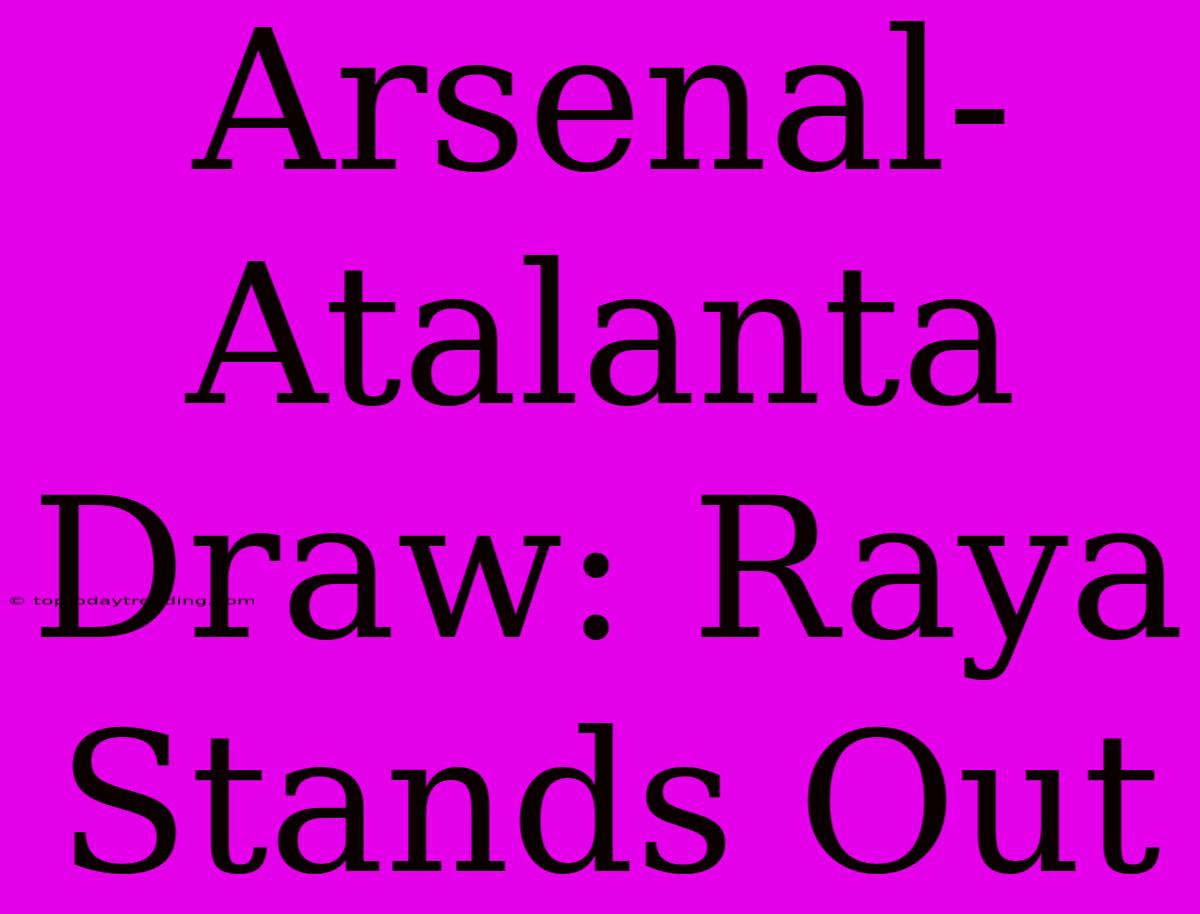 Arsenal, Atalanta Draw: Raya Stands Out