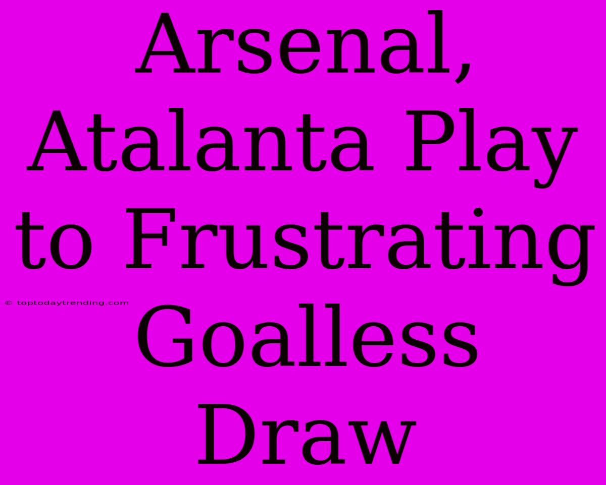 Arsenal, Atalanta Play To Frustrating Goalless Draw