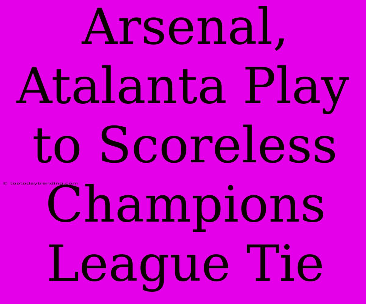 Arsenal, Atalanta Play To Scoreless Champions League Tie