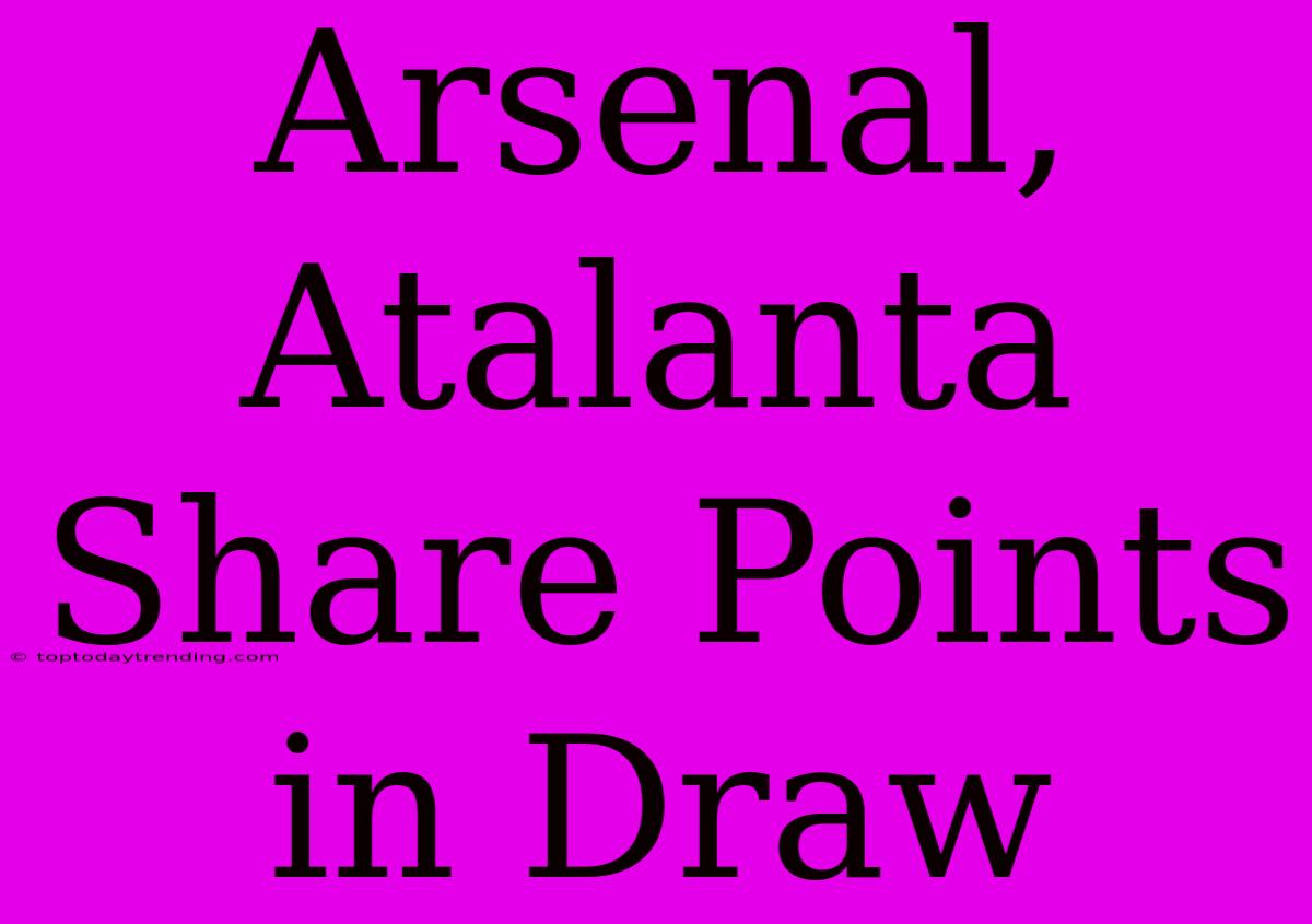 Arsenal, Atalanta Share Points In Draw