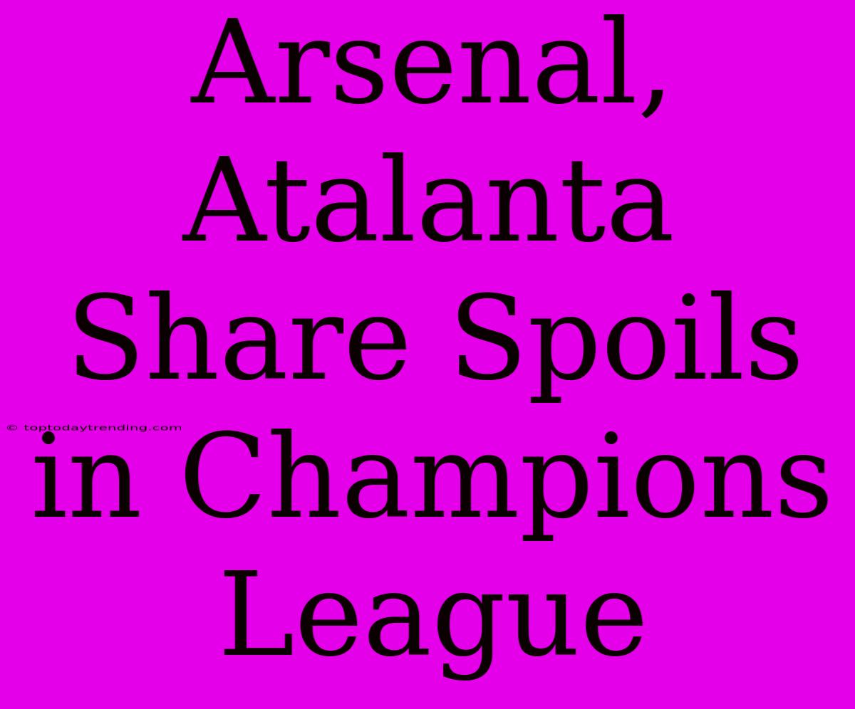 Arsenal, Atalanta Share Spoils In Champions League