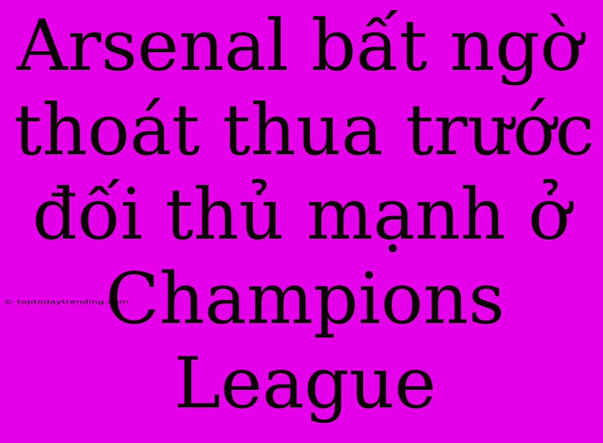 Arsenal Bất Ngờ Thoát Thua Trước Đối Thủ Mạnh Ở Champions League