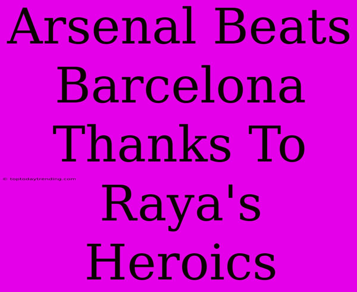 Arsenal Beats Barcelona Thanks To Raya's Heroics