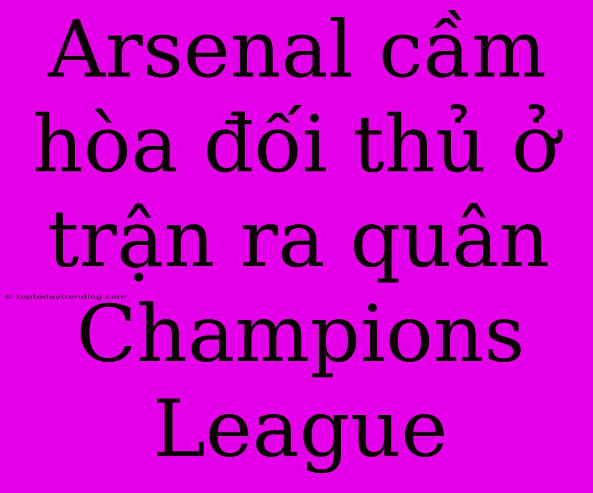 Arsenal Cầm Hòa Đối Thủ Ở Trận Ra Quân Champions League