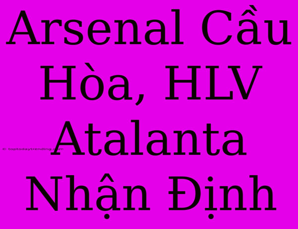 Arsenal Cầu Hòa, HLV Atalanta Nhận Định