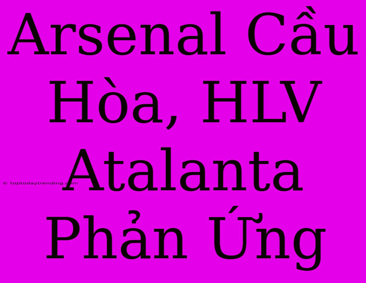 Arsenal Cầu Hòa, HLV Atalanta Phản Ứng