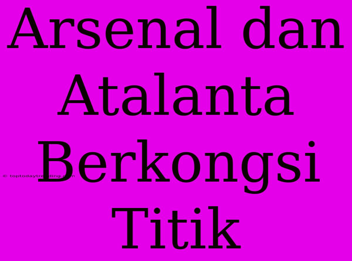 Arsenal Dan Atalanta Berkongsi Titik