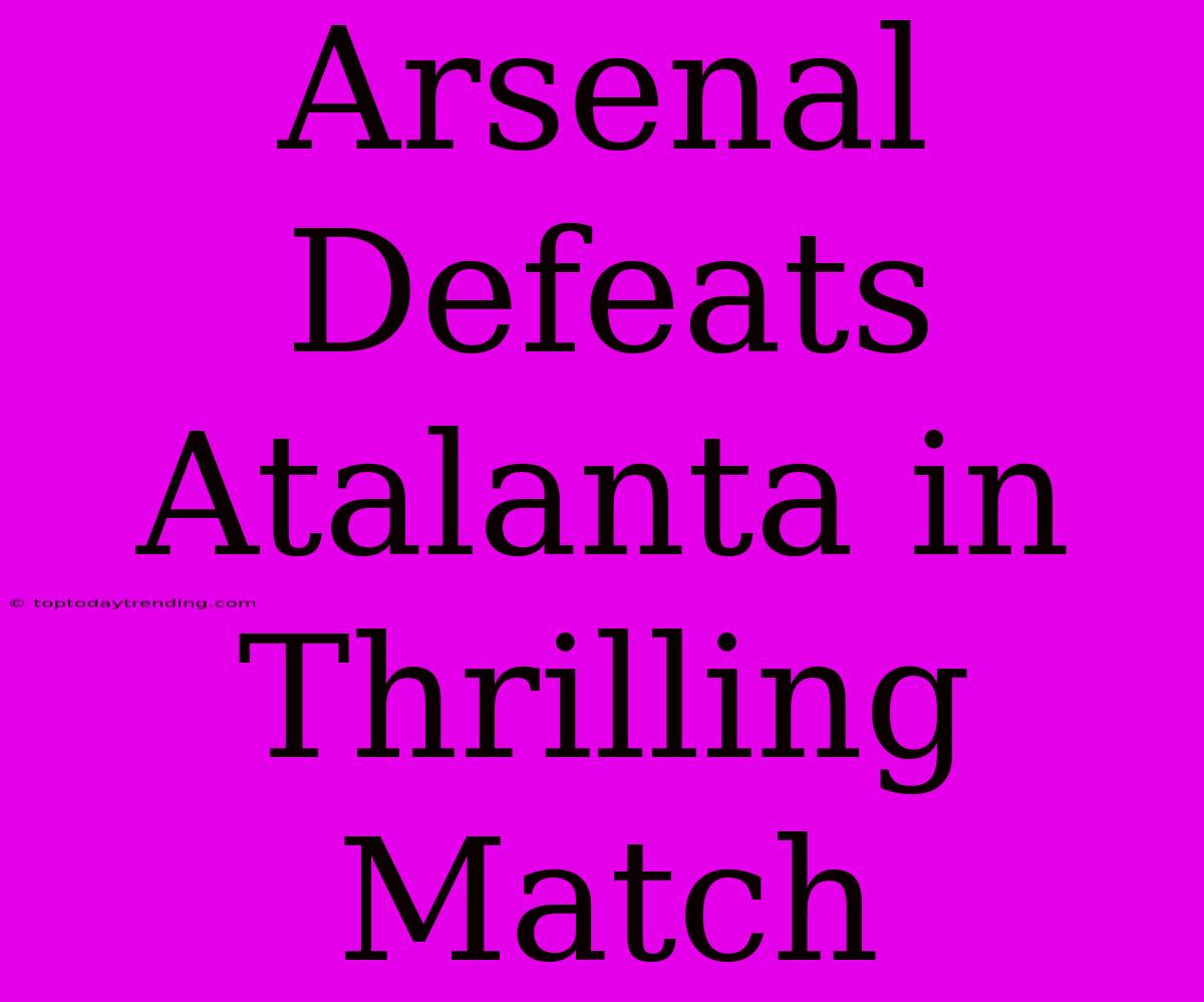 Arsenal Defeats Atalanta In Thrilling Match