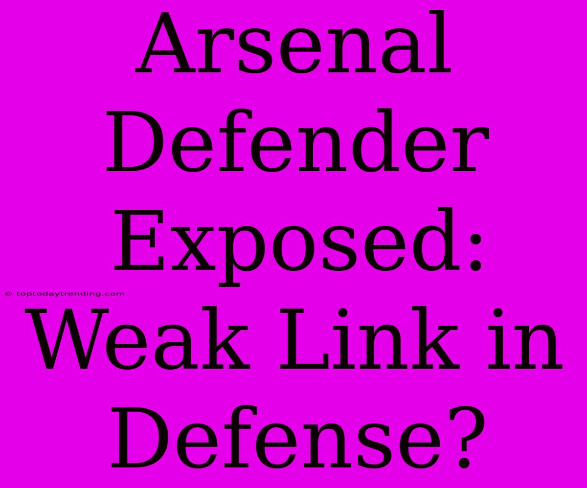 Arsenal Defender Exposed: Weak Link In Defense?