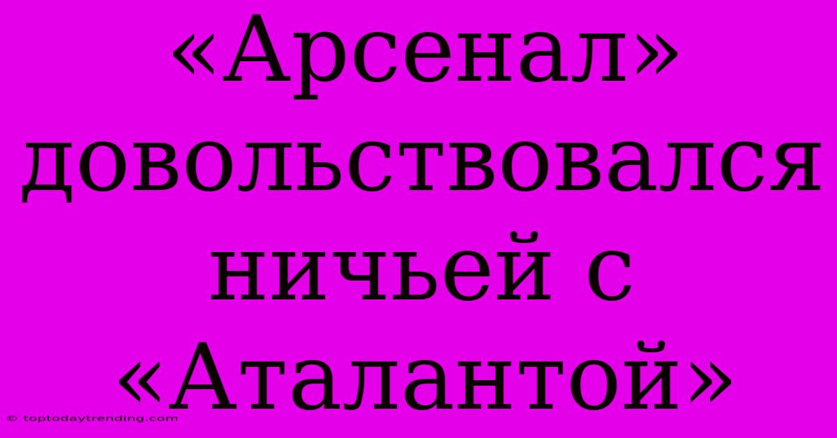 «Арсенал» Довольствовался Ничьей С «Аталантой»