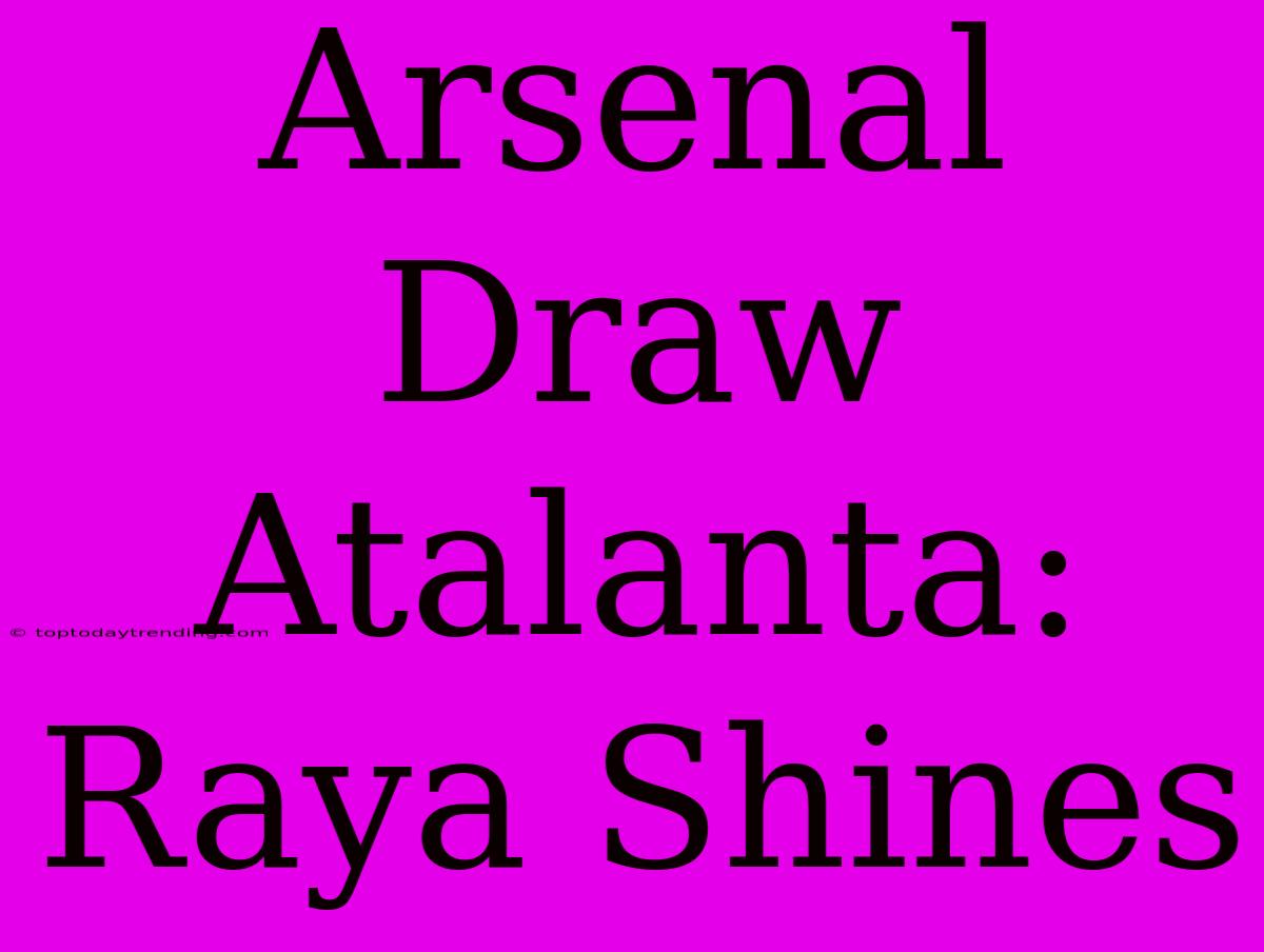 Arsenal Draw Atalanta: Raya Shines