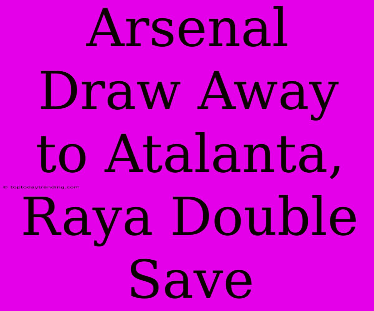 Arsenal Draw Away To Atalanta, Raya Double Save