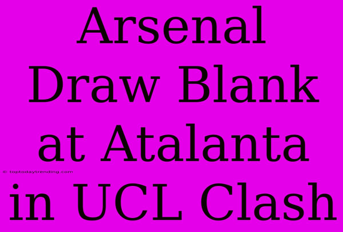 Arsenal Draw Blank At Atalanta In UCL Clash