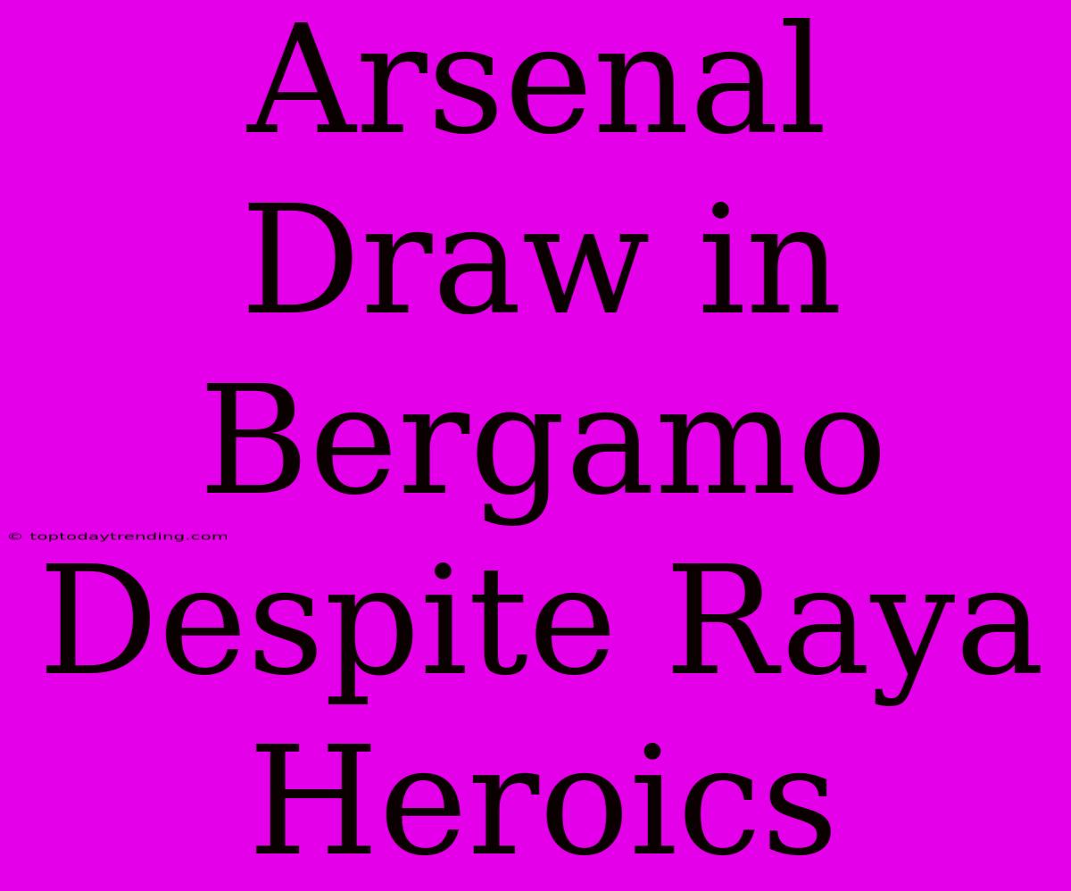 Arsenal Draw In Bergamo Despite Raya Heroics