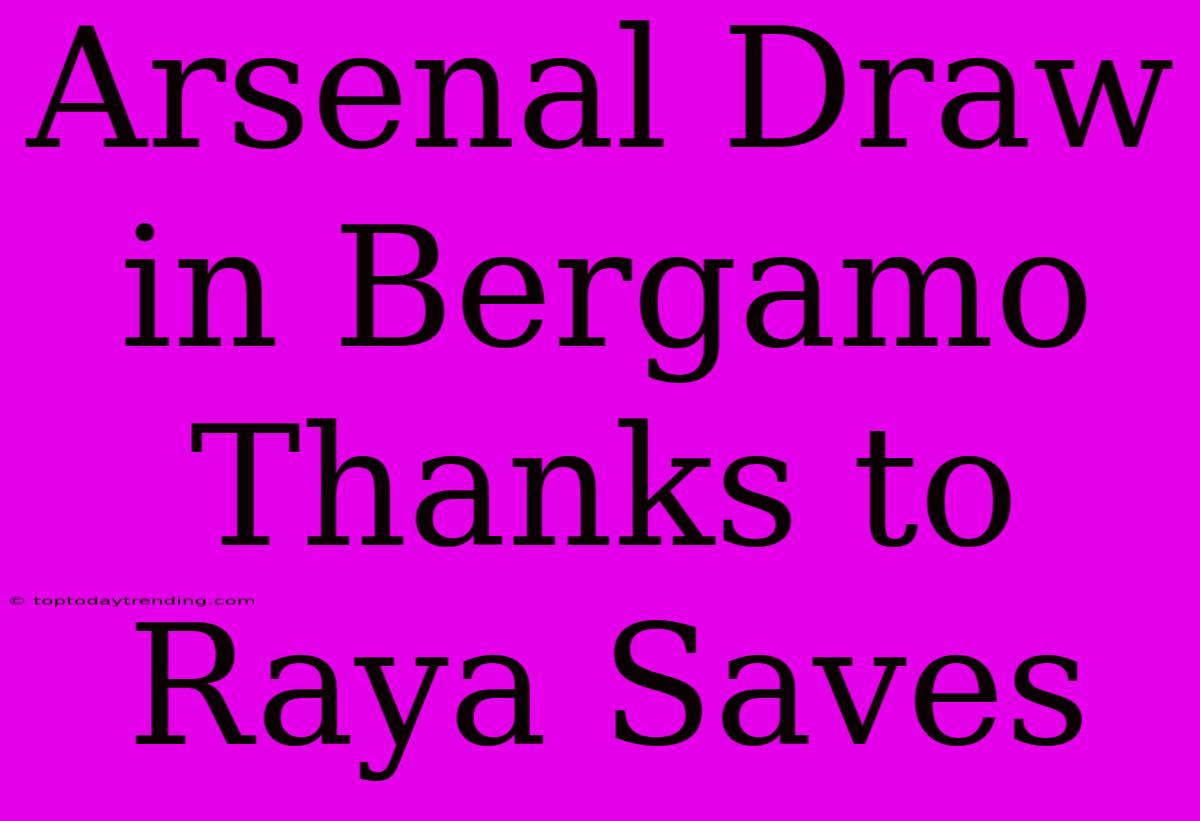 Arsenal Draw In Bergamo Thanks To Raya Saves