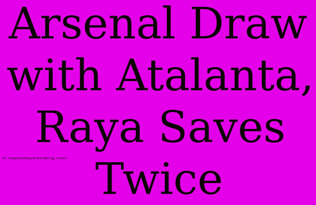 Arsenal Draw With Atalanta, Raya Saves Twice