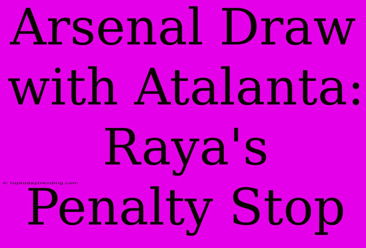 Arsenal Draw With Atalanta: Raya's Penalty Stop