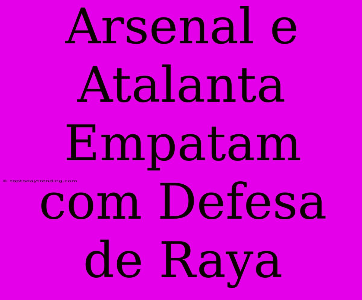 Arsenal E Atalanta Empatam Com Defesa De Raya